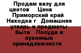 Продам вазу для цветов. › Цена ­ 500 - Приморский край, Находка г. Домашняя утварь и предметы быта » Посуда и кухонные принадлежности   